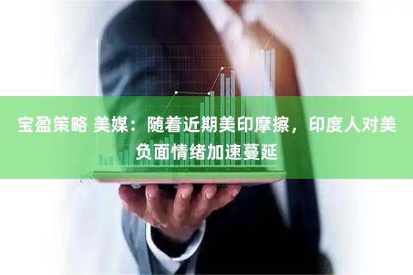 宝盈策略 美媒：随着近期美印摩擦，印度人对美负面情绪加速蔓延