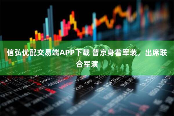 信弘优配交易端APP下载 普京身着军装，出席联合军演
