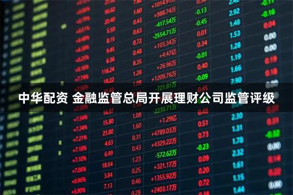 中华配资 金融监管总局开展理财公司监管评级