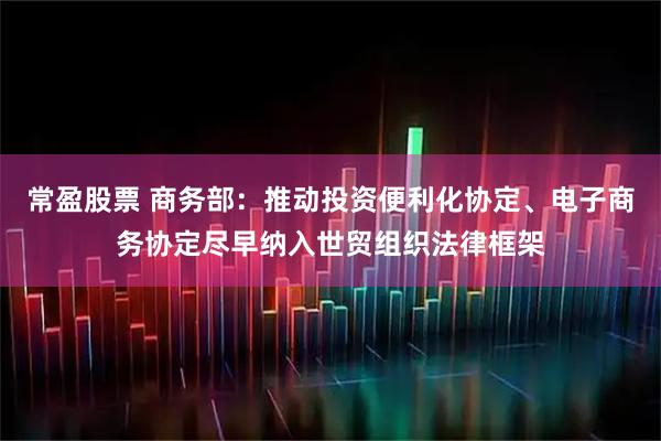 常盈股票 商务部：推动投资便利化协定、电子商务协定尽早纳入世贸组织法律框架