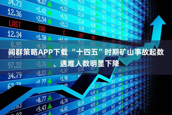 间群策略APP下载 “十四五”时期矿山事故起数、遇难人数明显下降