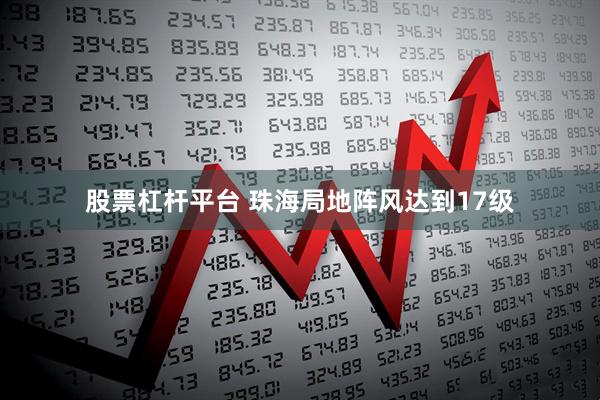 股票杠杆平台 珠海局地阵风达到17级