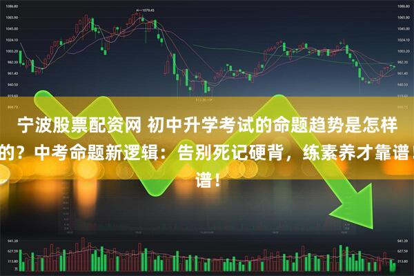 宁波股票配资网 初中升学考试的命题趋势是怎样的？中考命题新逻辑：告别死记硬背，练素养才靠谱！