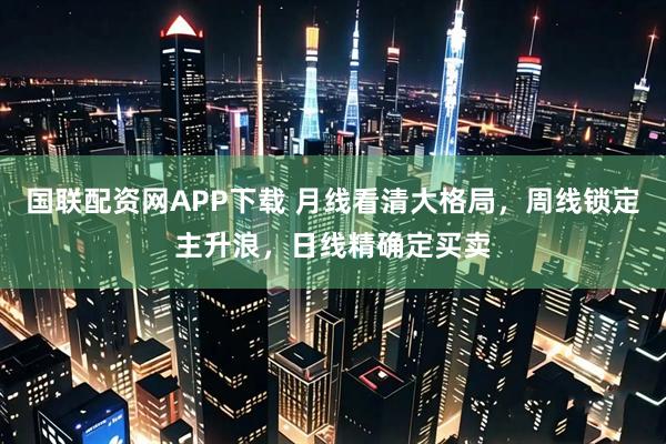 国联配资网APP下载 月线看清大格局，周线锁定主升浪，日线精确定买卖