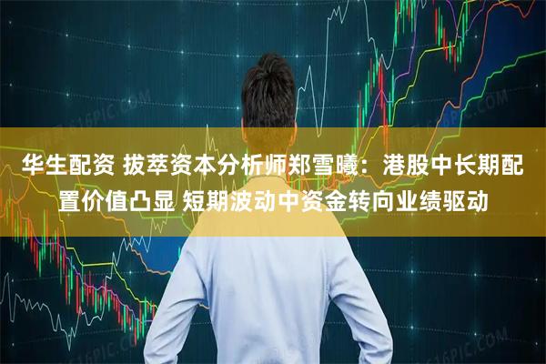 华生配资 拔萃资本分析师郑雪曦：港股中长期配置价值凸显 短期波动中资金转向业绩驱动