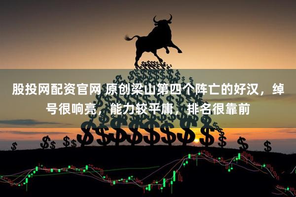 股投网配资官网 原创梁山第四个阵亡的好汉，绰号很响亮，能力较平庸，排名很靠前