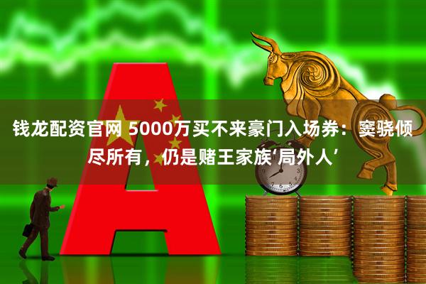 钱龙配资官网 5000万买不来豪门入场券：窦骁倾尽所有，仍是赌王家族‘局外人’