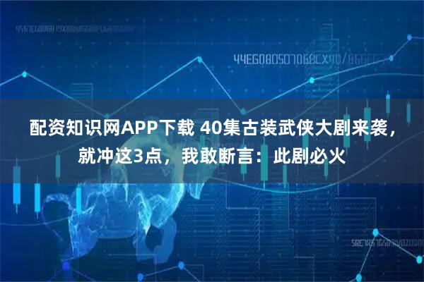 配资知识网APP下载 40集古装武侠大剧来袭，就冲这3点，我敢断言：此剧必火