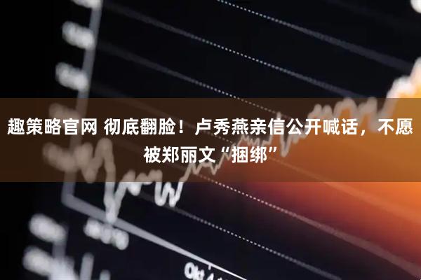 趣策略官网 彻底翻脸！卢秀燕亲信公开喊话，不愿被郑丽文“捆绑”