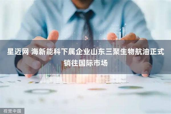星迈网 海新能科下属企业山东三聚生物航油正式销往国际市场