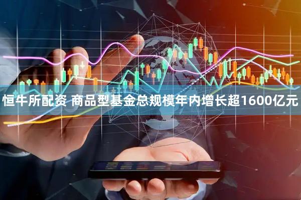 恒牛所配资 商品型基金总规模年内增长超1600亿元