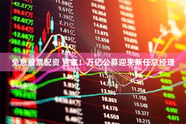 免息股票配资 官宣！万亿公募迎来新任总经理