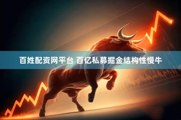 百姓配资网平台 百亿私募掘金结构性慢牛
