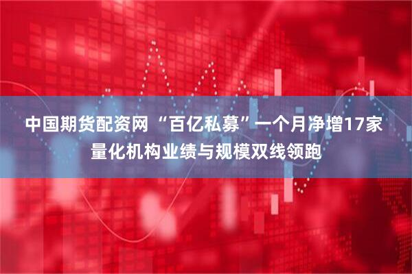 中国期货配资网 “百亿私募”一个月净增17家 量化机构业绩与规模双线领跑