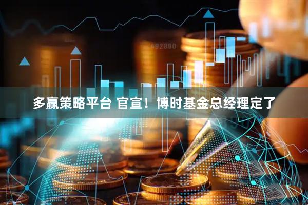 多赢策略平台 官宣！博时基金总经理定了
