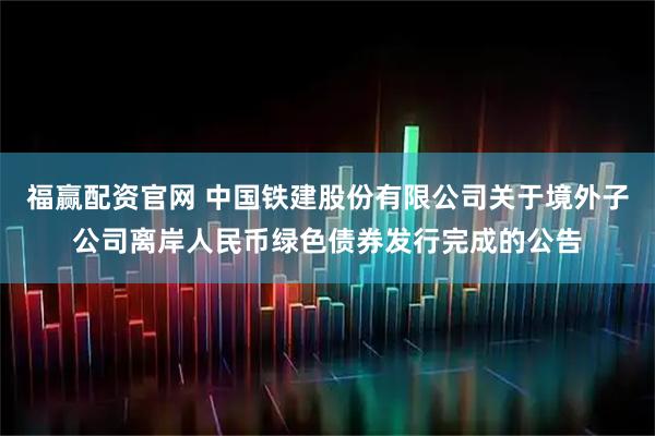 福赢配资官网 中国铁建股份有限公司关于境外子公司离岸人民币绿色债券发行完成的公告