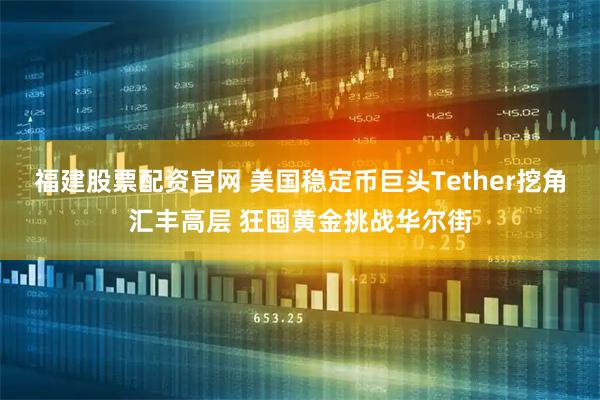 福建股票配资官网 美国稳定币巨头Tether挖角汇丰高层 狂囤黄金挑战华尔街