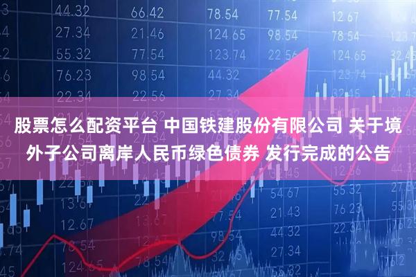 股票怎么配资平台 中国铁建股份有限公司 关于境外子公司离岸人民币绿色债券 发行完成的公告