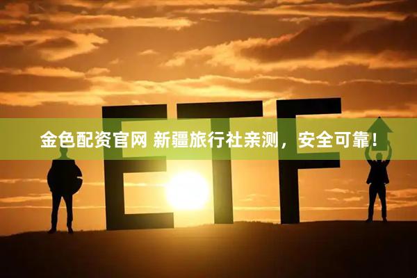 金色配资官网 新疆旅行社亲测，安全可靠！