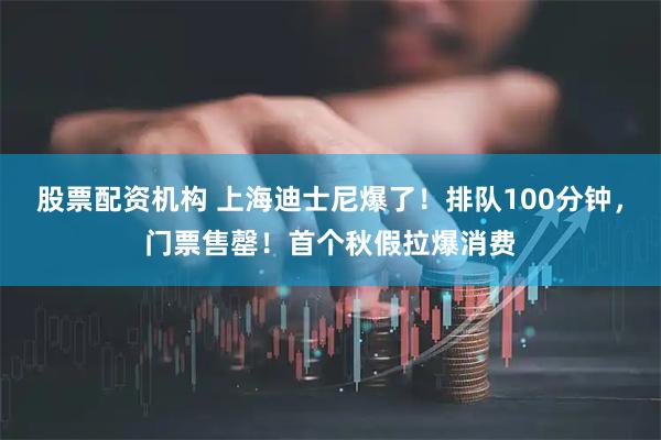 股票配资机构 上海迪士尼爆了！排队100分钟，门票售罄！首个秋假拉爆消费
