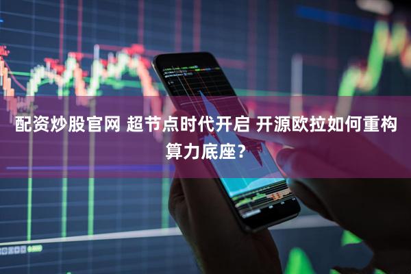 配资炒股官网 超节点时代开启 开源欧拉如何重构算力底座？