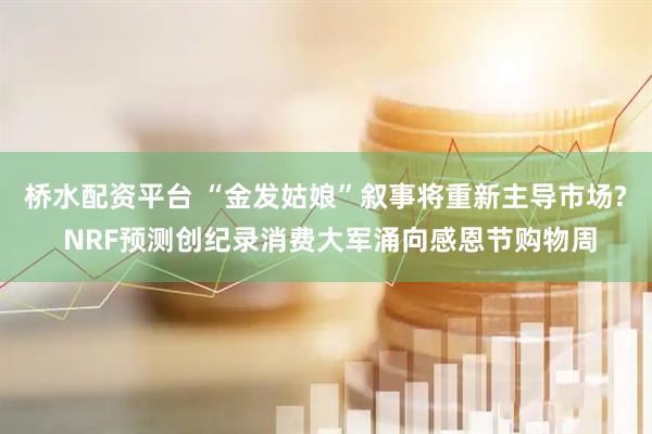 桥水配资平台 “金发姑娘”叙事将重新主导市场? NRF预测创纪录消费大军涌向感恩节购物周