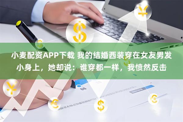 小麦配资APP下载 我的结婚西装穿在女友男发小身上，她却说：谁穿都一样，我愤然反击