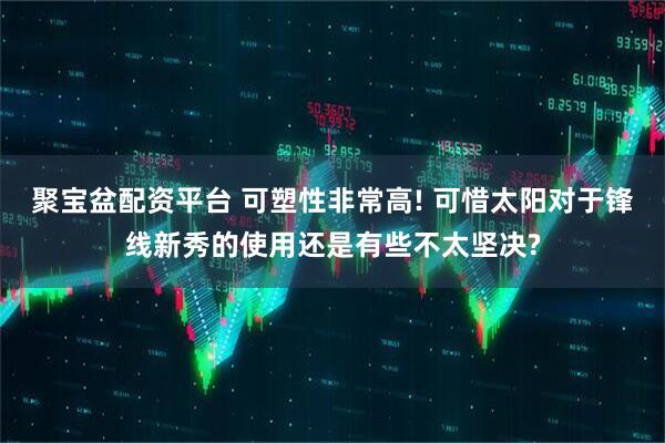 聚宝盆配资平台 可塑性非常高! 可惜太阳对于锋线新秀的使用还是有些不太坚决?