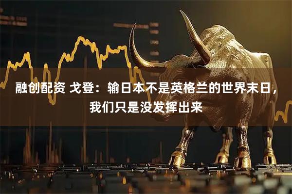 融创配资 戈登：输日本不是英格兰的世界末日，我们只是没发挥出来