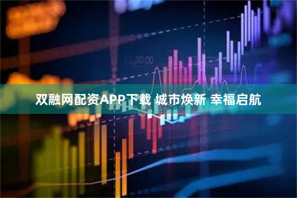 双融网配资APP下载 城市焕新 幸福启航