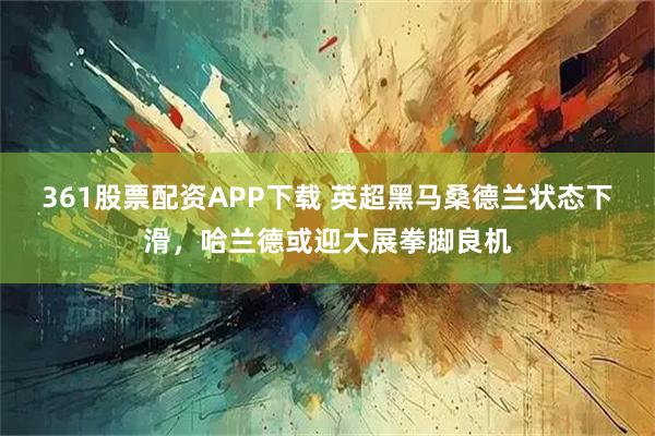 361股票配资APP下载 英超黑马桑德兰状态下滑，哈兰德或迎大展拳脚良机