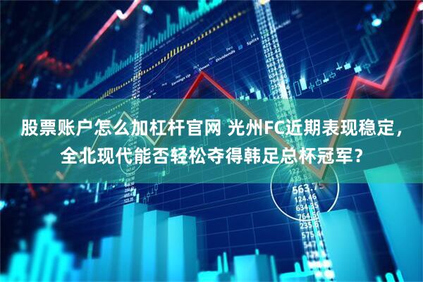 股票账户怎么加杠杆官网 光州FC近期表现稳定，全北现代能否轻松夺得韩足总杯冠军？
