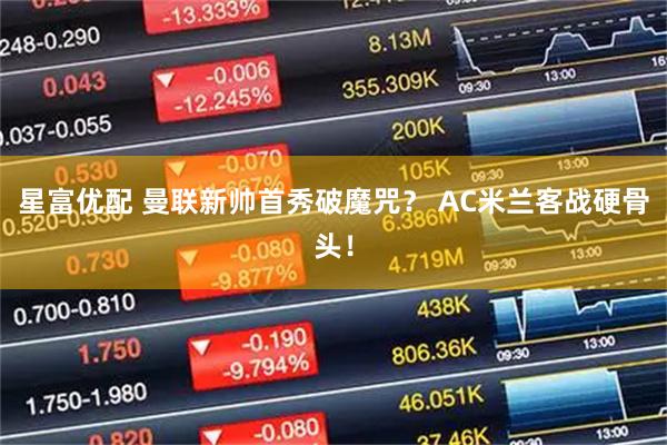 星富优配 曼联新帅首秀破魔咒？ AC米兰客战硬骨头！
