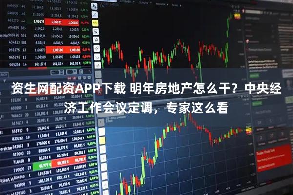 资生网配资APP下载 明年房地产怎么干？中央经济工作会议定调，专家这么看