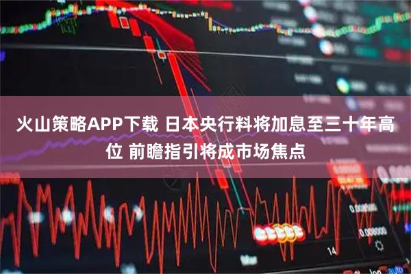 火山策略APP下载 日本央行料将加息至三十年高位 前瞻指引将成市场焦点