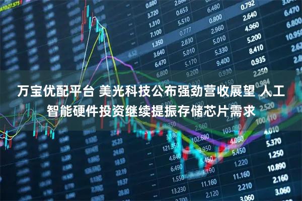 万宝优配平台 美光科技公布强劲营收展望 人工智能硬件投资继续提振存储芯片需求