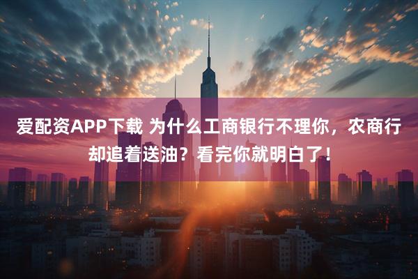 爱配资APP下载 为什么工商银行不理你，农商行却追着送油？看完你就明白了！