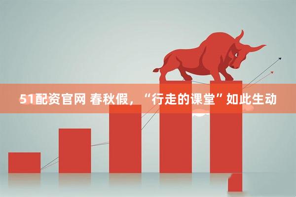 51配资官网 春秋假，“行走的课堂”如此生动