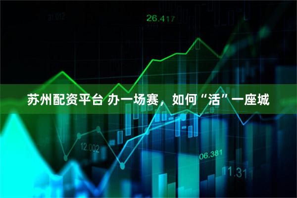 苏州配资平台 办一场赛，如何“活”一座城