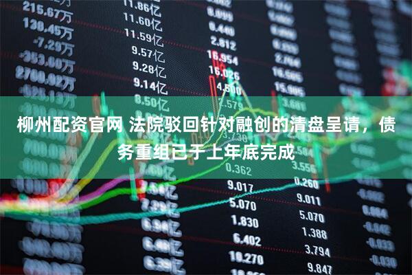 柳州配资官网 法院驳回针对融创的清盘呈请，债务重组已于上年底完成