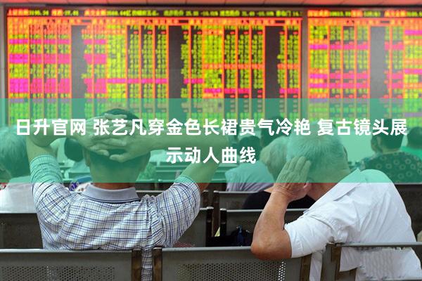 日升官网 张艺凡穿金色长裙贵气冷艳 复古镜头展示动人曲线