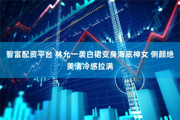 智富配资平台 林允一袭白裙变身海底神女 侧颜绝美清冷感拉满