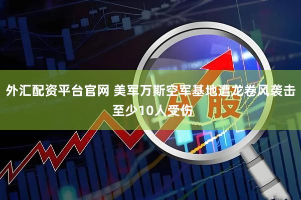 外汇配资平台官网 美军万斯空军基地遭龙卷风袭击 至少10人受伤