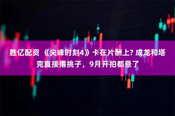 胜亿配资 《尖峰时刻4》卡在片酬上? 成龙和塔克直接撂挑子，9月开拍都悬了
