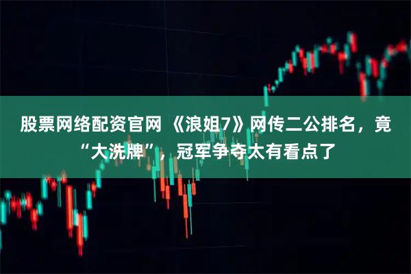 股票网络配资官网 《浪姐7》网传二公排名，竟“大洗牌”，冠军争夺太有看点了