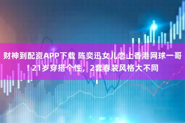 财神到配资APP下载 陈奕迅女儿恋上香港网球一哥! 21岁穿搭个性，2套春装风格大不同